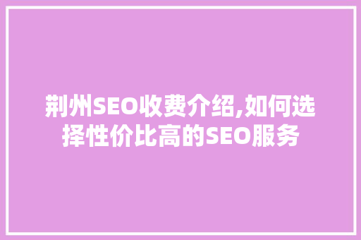 荆州SEO收费介绍,如何选择性价比高的SEO服务
