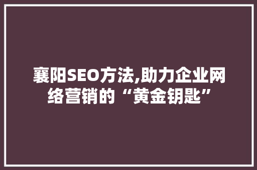 襄阳SEO方法,助力企业网络营销的“黄金钥匙”