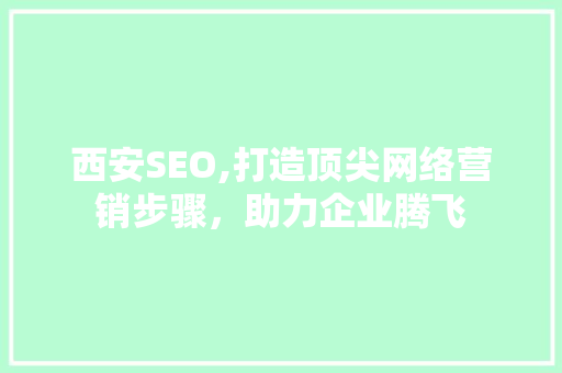 西安SEO,打造顶尖网络营销步骤，助力企业腾飞