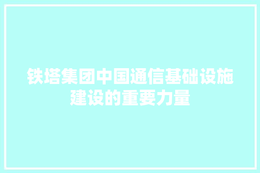 铁塔集团中国通信基础设施建设的重要力量