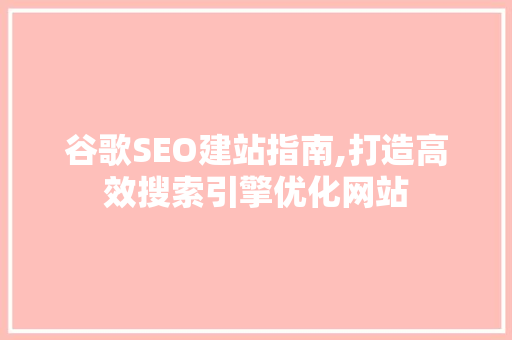 谷歌SEO建站指南,打造高效搜索引擎优化网站