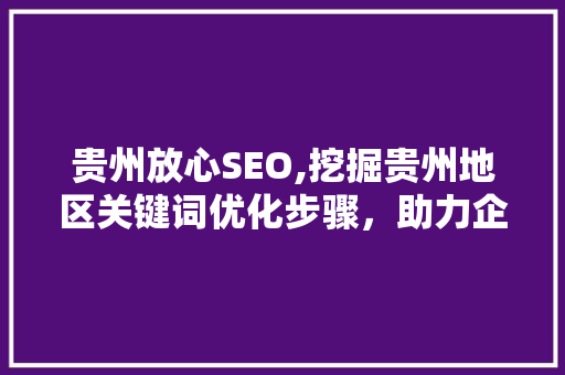贵州放心SEO,挖掘贵州地区关键词优化步骤，助力企业在线营销腾飞