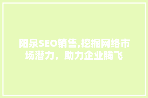 阳泉SEO销售,挖掘网络市场潜力，助力企业腾飞