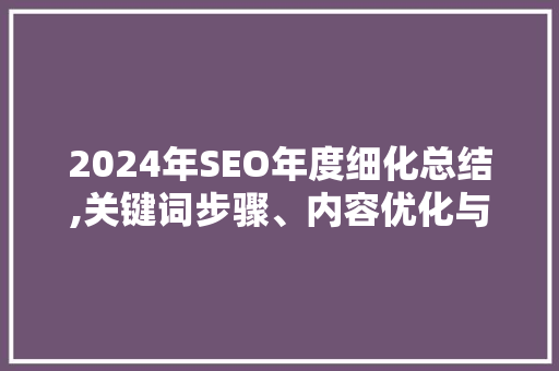 2024年SEO年度细化总结,关键词步骤、内容优化与搜索引擎算法演变