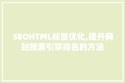 SEOHTML标签优化,提升网站搜索引擎排名的方法