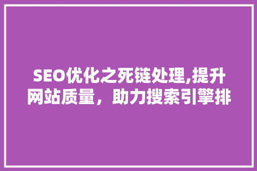 SEO优化之死链处理,提升网站质量，助力搜索引擎排名