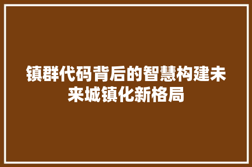 镇群代码背后的智慧构建未来城镇化新格局