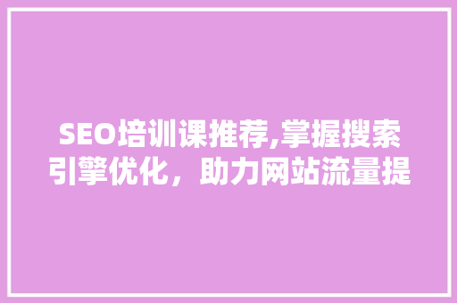 SEO培训课推荐,掌握搜索引擎优化，助力网站流量提升