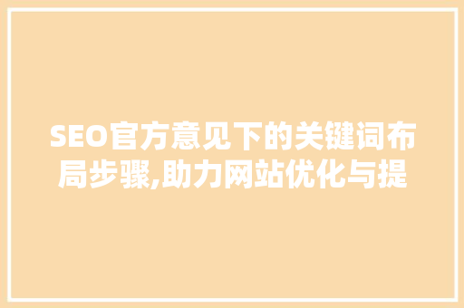 SEO官方意见下的关键词布局步骤,助力网站优化与提升用户体验