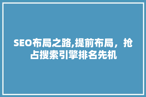 SEO布局之路,提前布局，抢占搜索引擎排名先机
