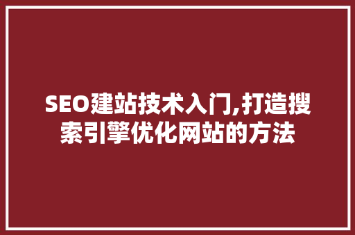 SEO建站技术入门,打造搜索引擎优化网站的方法