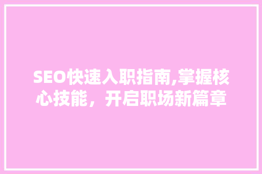 SEO快速入职指南,掌握核心技能，开启职场新篇章