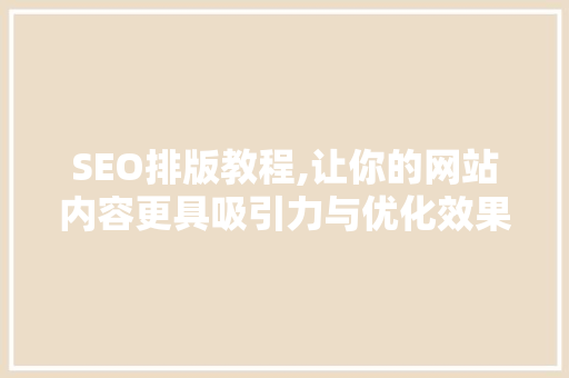 SEO排版教程,让你的网站内容更具吸引力与优化效果