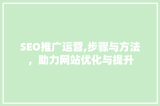 SEO推广运营,步骤与方法，助力网站优化与提升