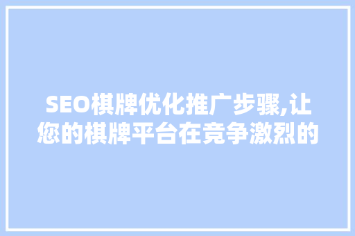 SEO棋牌优化推广步骤,让您的棋牌平台在竞争激烈的市场中脱颖而出