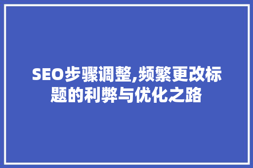 SEO步骤调整,频繁更改标题的利弊与优化之路