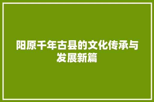 阳原千年古县的文化传承与发展新篇