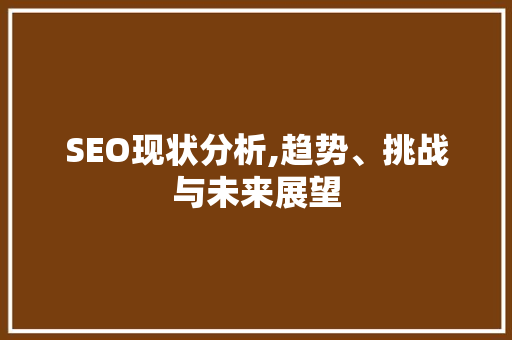 SEO现状分析,趋势、挑战与未来展望