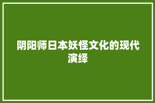阴阳师日本妖怪文化的现代演绎