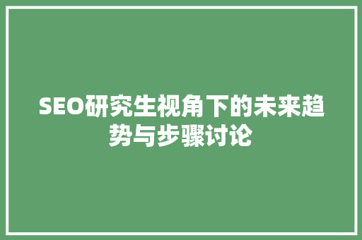 SEO研究生视角下的未来趋势与步骤讨论