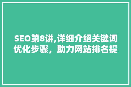 SEO第8讲,详细介绍关键词优化步骤，助力网站排名提升
