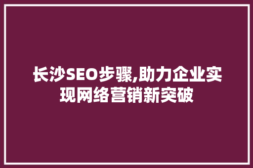 长沙SEO步骤,助力企业实现网络营销新突破