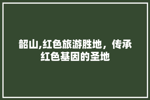 韶山,红色旅游胜地，传承红色基因的圣地  第1张