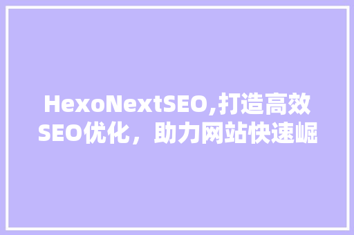 HexoNextSEO,打造高效SEO优化，助力网站快速崛起