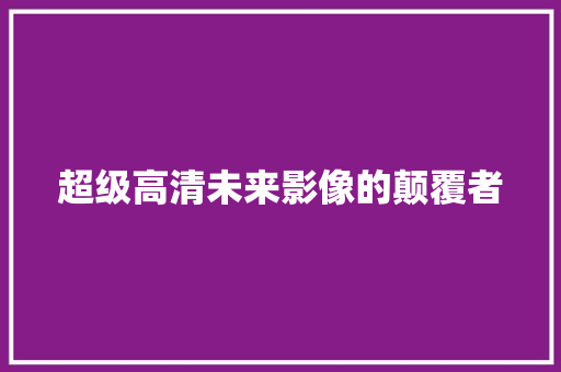 超级高清未来影像的颠覆者  第1张