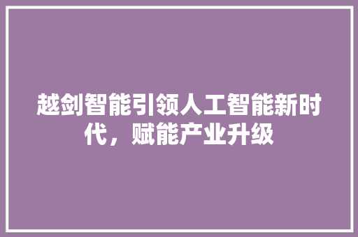 越剑智能引领人工智能新时代，赋能产业升级