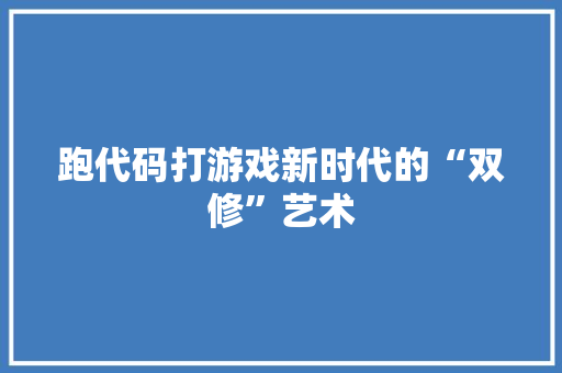 跑代码打游戏新时代的“双修”艺术