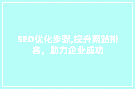 SEO优化步骤,提升网站排名，助力企业成功