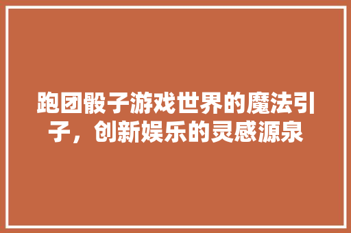 跑团骰子游戏世界的魔法引子，创新娱乐的灵感源泉