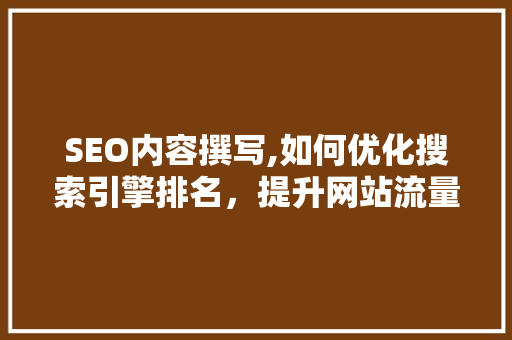 SEO内容撰写,如何优化搜索引擎排名，提升网站流量