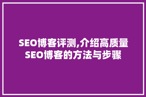 SEO博客评测,介绍高质量SEO博客的方法与步骤