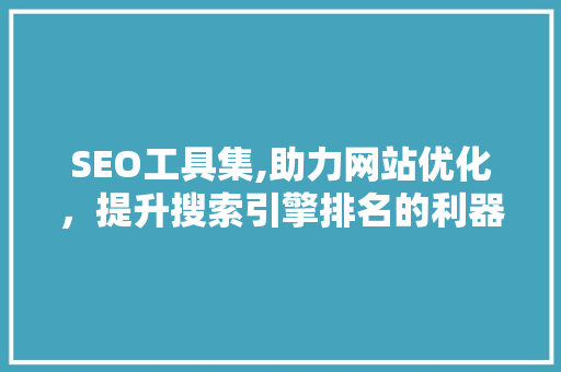 SEO工具集,助力网站优化，提升搜索引擎排名的利器