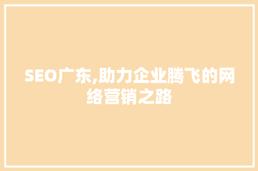SEO广东,助力企业腾飞的网络营销之路