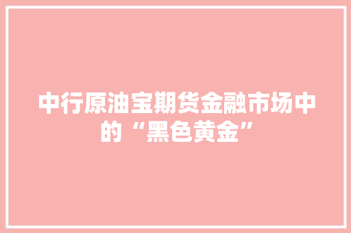 中行原油宝期货金融市场中的“黑色黄金”