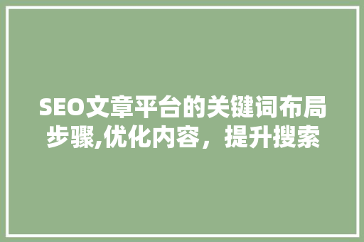 SEO文章平台的关键词布局步骤,优化内容，提升搜索引擎排名