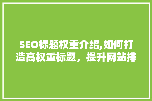 SEO标题权重介绍,如何打造高权重标题，提升网站排名