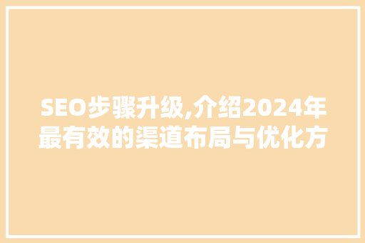 SEO步骤升级,介绍2024年最有效的渠道布局与优化方法