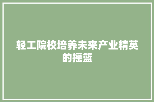 轻工院校培养未来产业精英的摇篮