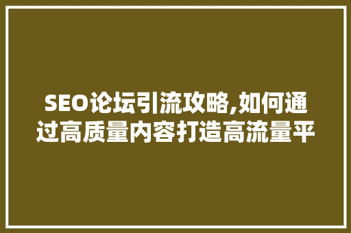 SEO论坛引流攻略,如何通过高质量内容打造高流量平台