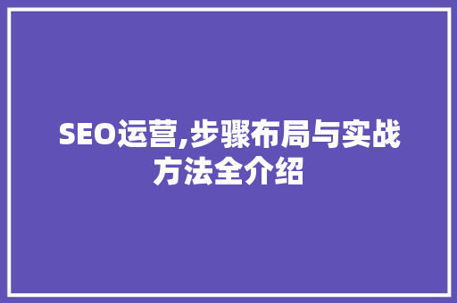 SEO运营,步骤布局与实战方法全介绍