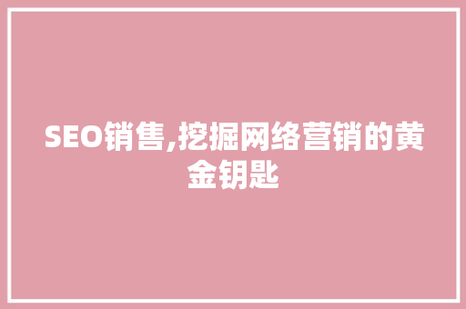 SEO销售,挖掘网络营销的黄金钥匙  第1张