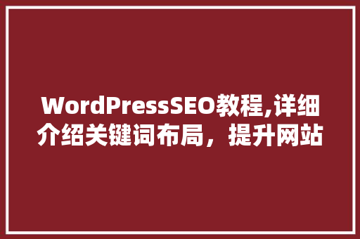 WordPressSEO教程,详细介绍关键词布局，提升网站搜索引擎排名
