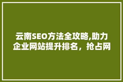 云南SEO方法全攻略,助力企业网站提升排名，抢占网络市场先机