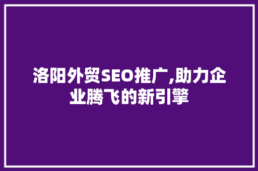 洛阳外贸SEO推广,助力企业腾飞的新引擎