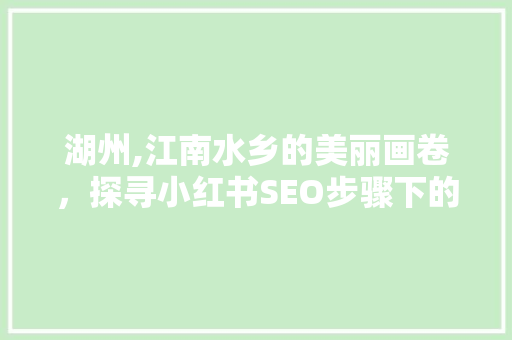 湖州,江南水乡的美丽画卷，探寻小红书SEO步骤下的网红打卡地