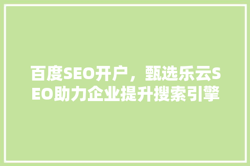 百度SEO开户，甄选乐云SEO助力企业提升搜索引擎排名